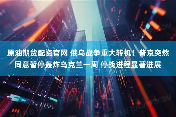 原油期货配资官网 俄乌战争重大转机！普京突然同意暂停轰炸乌克兰一周 停战进程显著进展