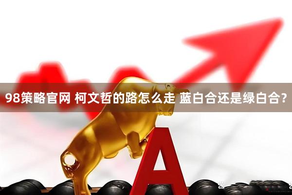 98策略官网 柯文哲的路怎么走 蓝白合还是绿白合？