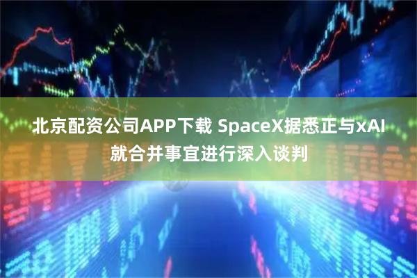 北京配资公司APP下载 SpaceX据悉正与xAI就合并事宜进行深入谈判