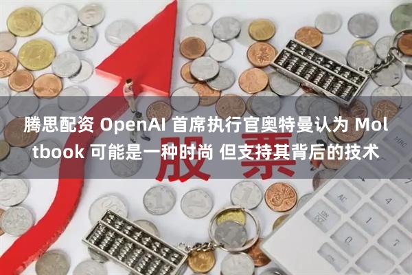 腾思配资 OpenAI 首席执行官奥特曼认为 Moltbook 可能是一种时尚 但支持其背后的技术