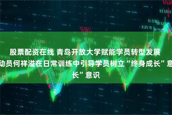 股票配资在线 青岛开放大学赋能学员转型发展 运动员何祥溢在日常训练中引导学员树立“终身成长”意识