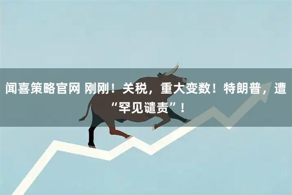 闻喜策略官网 刚刚！关税，重大变数！特朗普，遭“罕见谴责”！