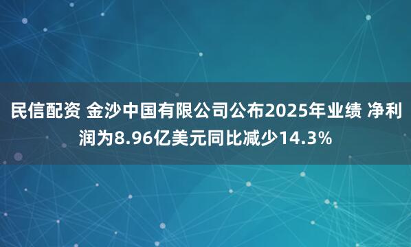 民信配资 金沙中国有限公司公布2025年业绩 净利润为8.96亿美元同比减少14.3%