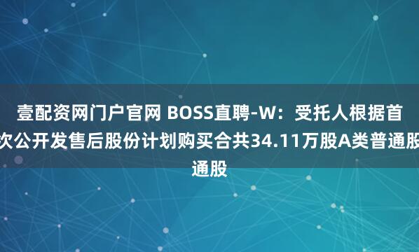 壹配资网门户官网 BOSS直聘-W：受托人根据首次公开发售后股份计划购买合共34.11万股A类普通股