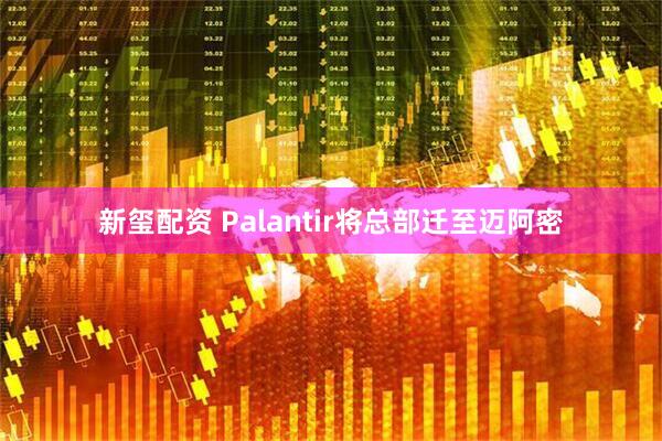 新玺配资 Palantir将总部迁至迈阿密
