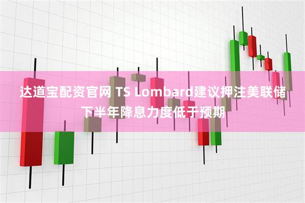 达道宝配资官网 TS Lombard建议押注美联储下半年降息力度低于预期