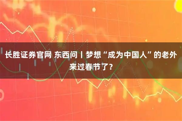 长胜证券官网 东西问丨梦想“成为中国人”的老外来过春节了？